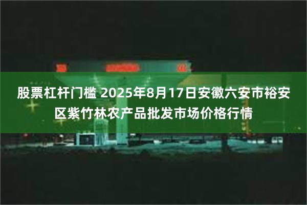 股票杠杆门槛 2025年8月17日安徽六安市裕安区紫竹林农产品批发市场价格行情