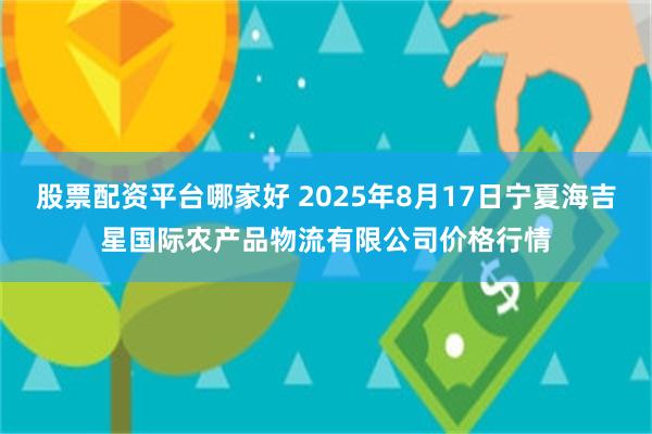 股票配资平台哪家好 2025年8月17日宁夏海吉星国际农产品物流有限公司价格行情