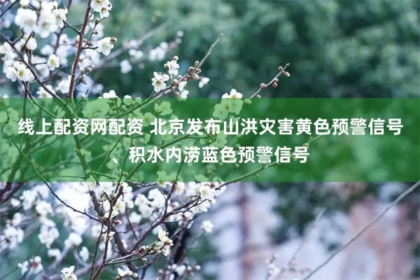 线上配资网配资 北京发布山洪灾害黄色预警信号、积水内涝蓝色预警信号
