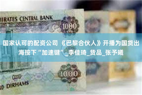 国家认可的配资公司 《巴黎合伙人》开播为国货出海按下“加速键”_李佳琦_货品_张予曦