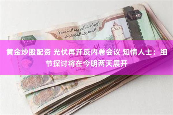 黄金炒股配资 光伏再开反内卷会议 知情人士：细节探讨将在今明两天展开