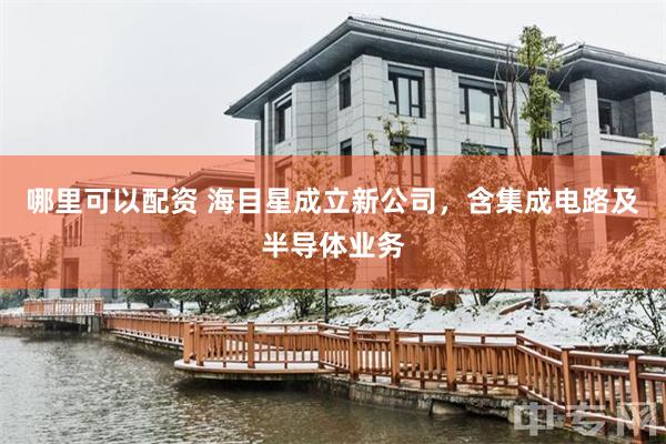 哪里可以配资 海目星成立新公司，含集成电路及半导体业务