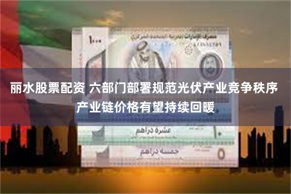 丽水股票配资 六部门部署规范光伏产业竞争秩序 产业链价格有望持续回暖