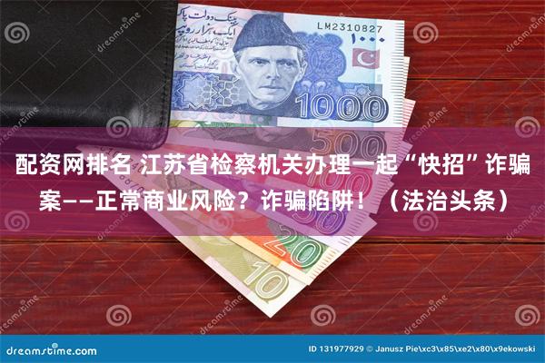 配资网排名 江苏省检察机关办理一起“快招”诈骗案——正常商业风险？诈骗陷阱！（法治头条）