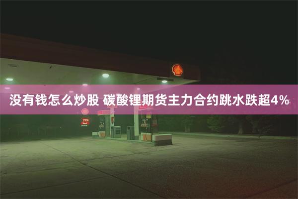 没有钱怎么炒股 碳酸锂期货主力合约跳水跌超4%