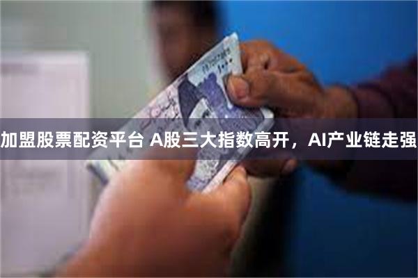 加盟股票配资平台 A股三大指数高开，AI产业链走强
