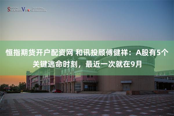 恒指期货开户配资网 和讯投顾傅健祥:A股有5个关键逃命时刻,最近一次就在9月
