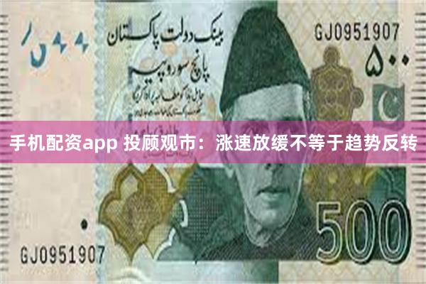手机配资app 投顾观市：涨速放缓不等于趋势反转