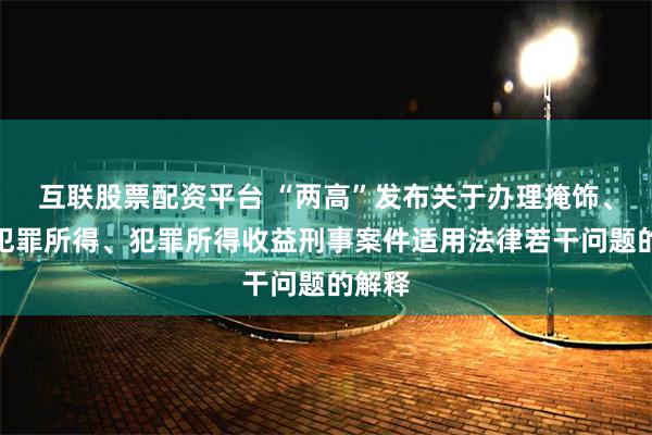 互联股票配资平台 “两高”发布关于办理掩饰、隐瞒犯罪所得、犯罪所得收益刑事案件适用法律若干问题的解释