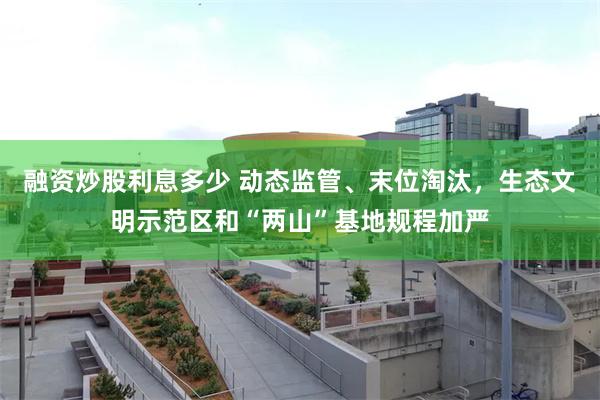 融资炒股利息多少 动态监管、末位淘汰，生态文明示范区和“两山”基地规程加严