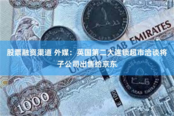 股票融资渠道 外媒：英国第二大连锁超市洽谈将子公司出售给京东