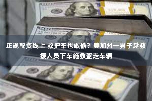 正规配资线上 救护车也敢偷？美加州一男子趁救援人员下车施救盗走车辆