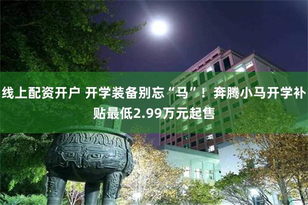 线上配资开户 开学装备别忘“马”！奔腾小马开学补贴最低2.99万元起售