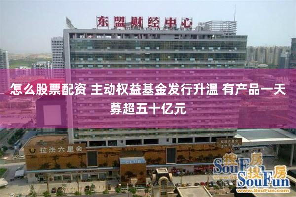 怎么股票配资 主动权益基金发行升温 有产品一天募超五十亿元
