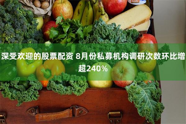 深受欢迎的股票配资 8月份私募机构调研次数环比增超240%