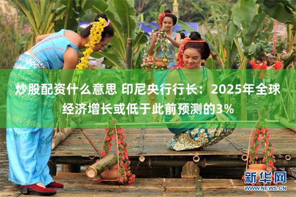 炒股配资什么意思 印尼央行行长：2025年全球经济增长或低于此前预测的3%