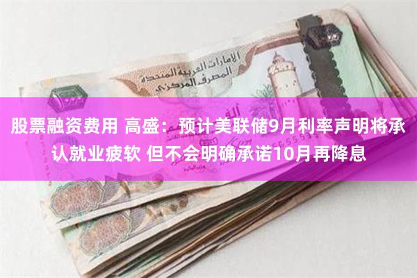股票融资费用 高盛：预计美联储9月利率声明将承认就业疲软 但不会明确承诺10月再降息