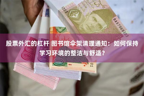 股票外汇的杠杆 图书馆伞架清理通知：如何保持学习环境的整洁与舒适？