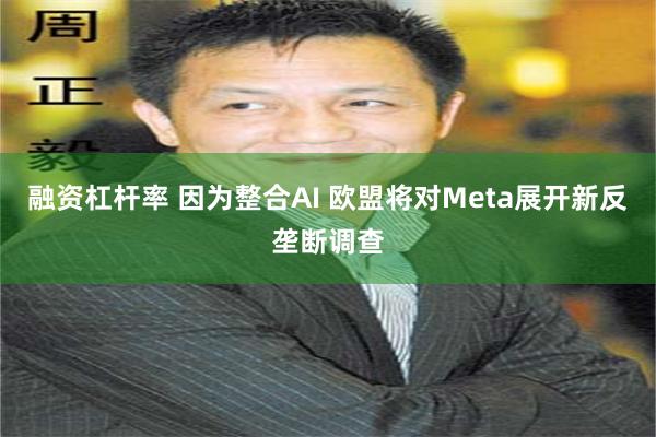 融资杠杆率 因为整合AI 欧盟将对Meta展开新反垄断调查