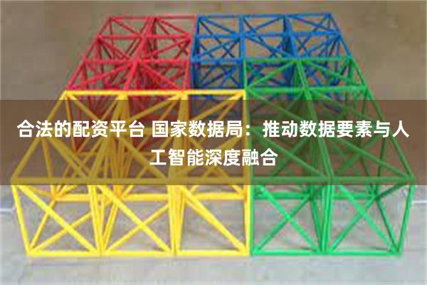 合法的配资平台 国家数据局:推动数据要素与人工智能深度融合