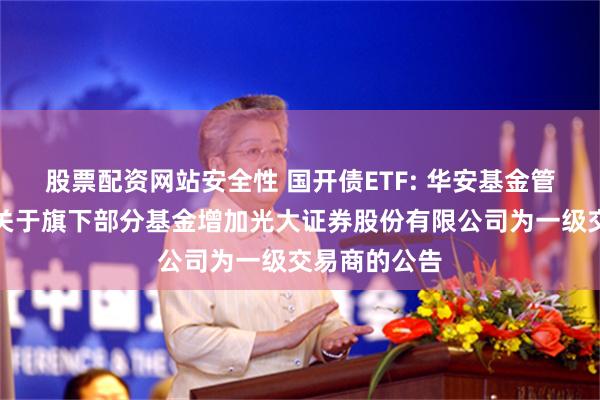 股票配资网站安全性 国开债ETF: 华安基金管理有限公司关于旗下部分基金增加光大证券股份有限公司为一级交易商的公告