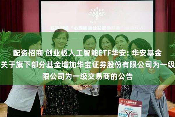 配资招商 创业板人工智能ETF华安: 华安基金管理有限公司关于旗下部分基金增加华宝证券股份有限公司为一级交易商的公告