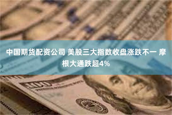 中国期货配资公司 美股三大指数收盘涨跌不一 摩根大通跌超4%