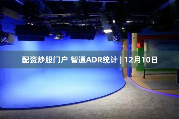 配资炒股门户 智通ADR统计 | 12月10日