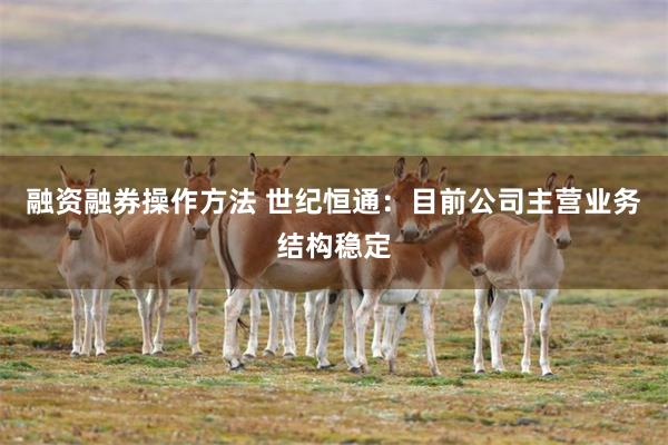 融资融券操作方法 世纪恒通：目前公司主营业务结构稳定