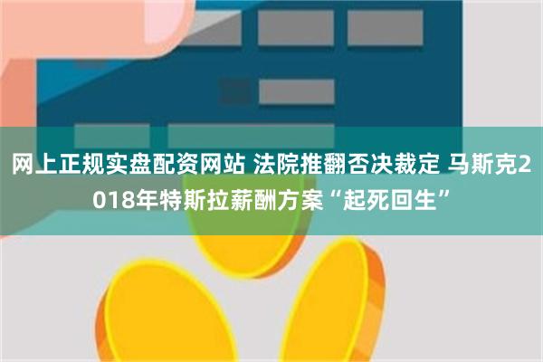 网上正规实盘配资网站 法院推翻否决裁定 马斯克2018年特斯拉薪酬方案“起死回生”