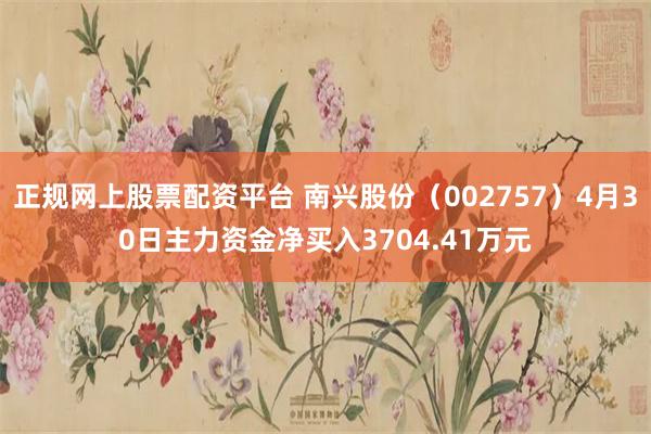 正规网上股票配资平台 南兴股份（002757）4月30日主力资金净买入3704.41万元