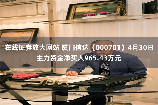 在线证劵放大网站 厦门信达（000701）4月30日主力资金净买入965.43万元