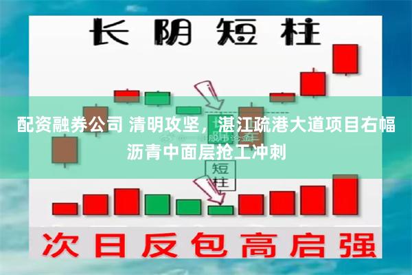 配资融券公司 清明攻坚，湛江疏港大道项目右幅沥青中面层抢工冲刺