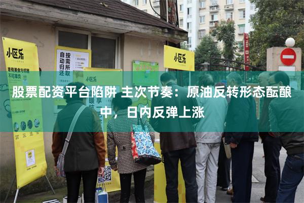 股票配资平台陷阱 主次节奏：原油反转形态酝酿中，日内反弹上涨